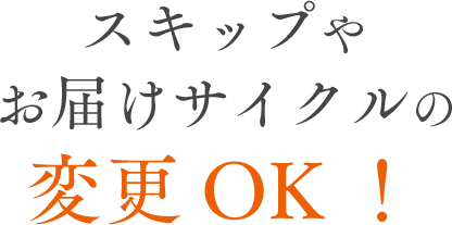 スキップやお届けサイクルの変更OK！