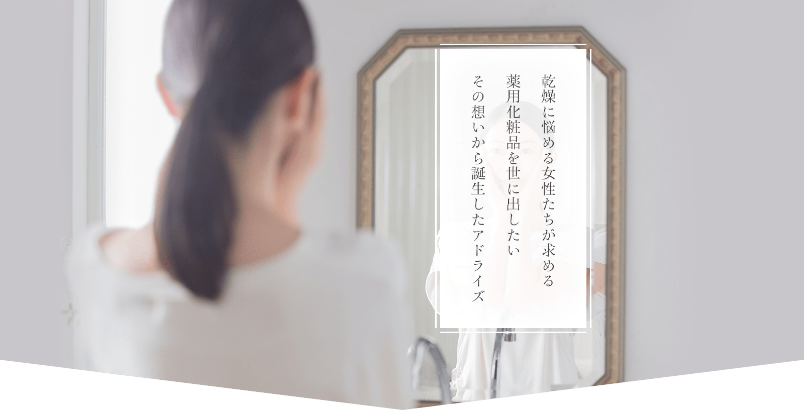 乾燥に悩める女性たちが求める薬用化粧品を世に出したい。その思いから誕生したアドライズ
