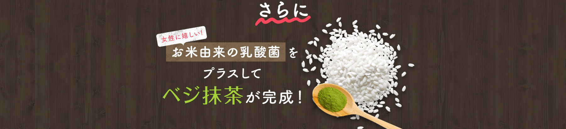 さらに 女性に嬉しい!お米由来の乳酸菌をプラスしてベジ抹茶が完成!