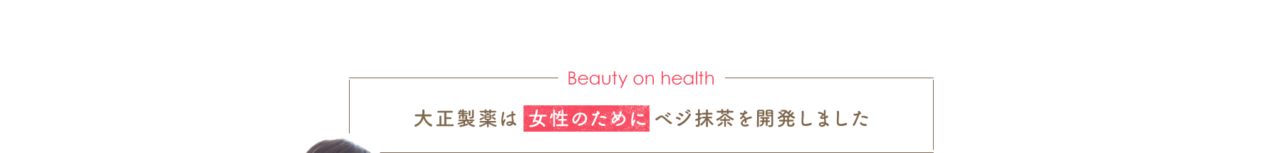 Beauty on health 大正製薬は 女性のためにベジ抹茶を開発しました