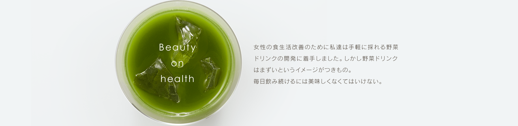 女性の食生活改善のために私達は手軽に採れる野菜ドリンクの開発に着手しました。しかし野菜ドリンクはまずいというイメージがつきもの。毎日飲み続けるには美味しくなくてはいけない。