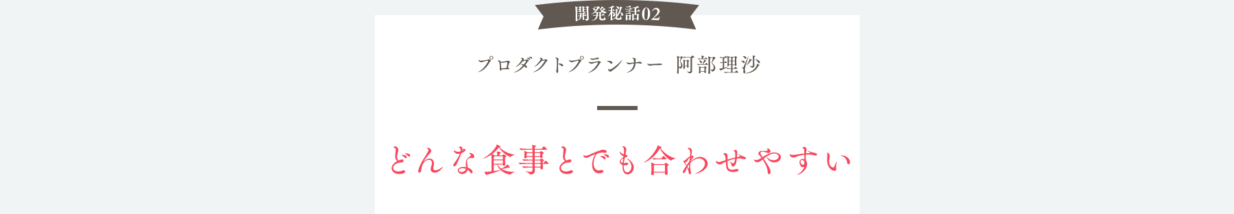 開発秘話02 プロダクトプランナー 阿部理沙 どんな食事とでも合わせやすい