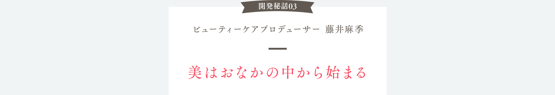 開発秘話03 ビューティーケアプロデューサー 藤井麻季 美はおなかの中から始まる
