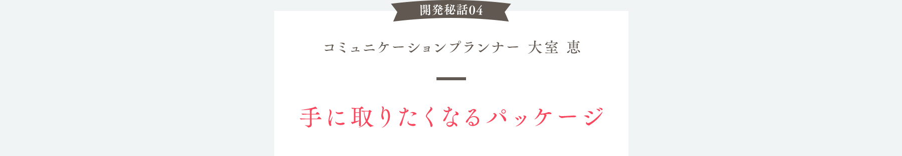 開発秘話04 コミュニケーションプランナー 大室恵