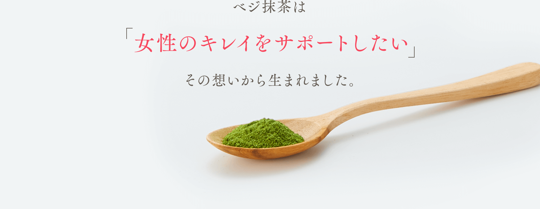 ベジ抹茶は「女性のキレイをサポートしたい」その想いから生まれました。