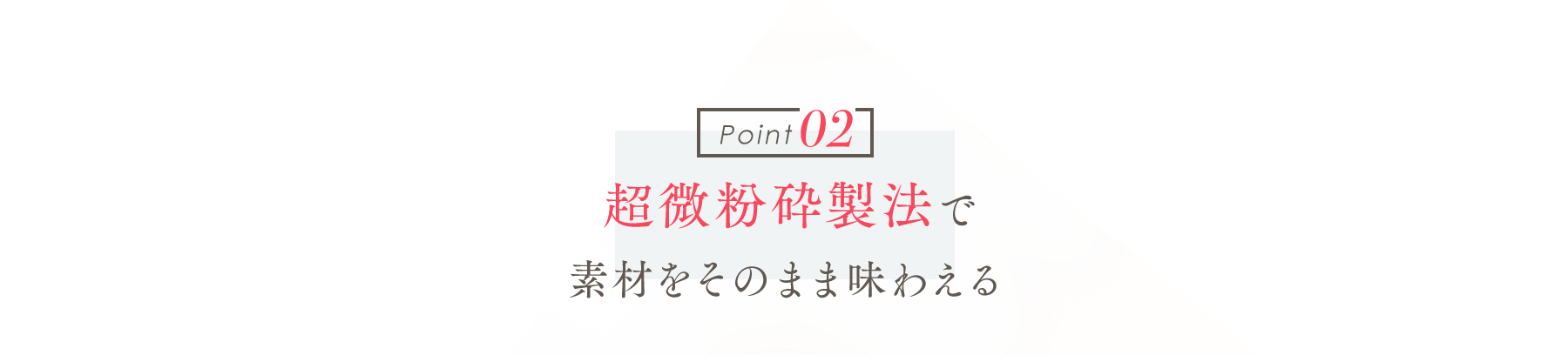 Point02 超微粉砕製法で素材をそのまま味わえる