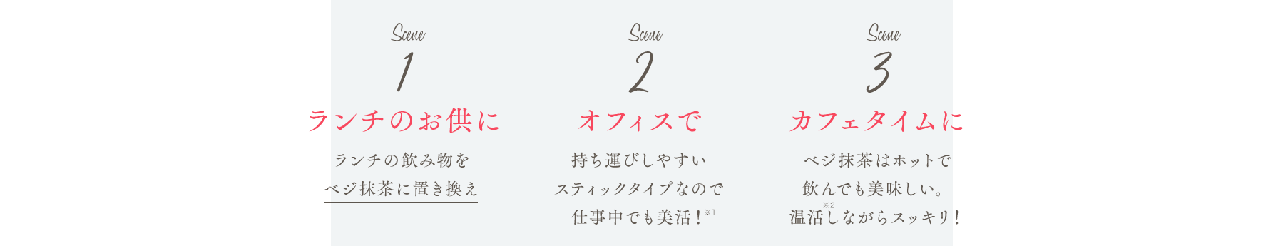 Scene1 ランチのお供に Scene2 オフィスで Scene3 カフェタイムに