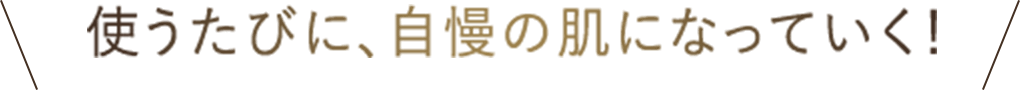 使うたびに、自慢の肌になっていく！