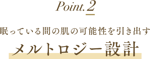 ポイント2 眠っている間の肌の可能性を引き出すメルトロジー設計