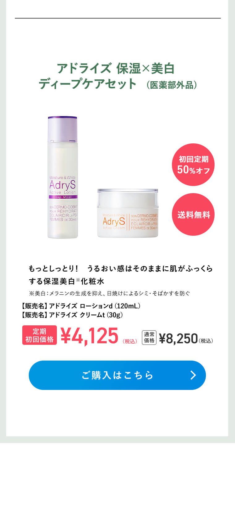 アドライズ 保湿×美白 ディープケアセット（医薬部外品）［初回定期50%オフ］［送料無料］もっとしっとり！　うるおい感はそのままに肌がふっくらする保湿美白※化粧水　※美白：メラニンの生成を抑え、日焼けによるシミ・そばかすを防ぐ【販売名】アドライズ ローションｔ（120mL）【販売名】アドライズ クリームｔ（30g）[定期初回価格]\4,125（税込）[通常価格]\8,250（税込）ご購入はこちら＞