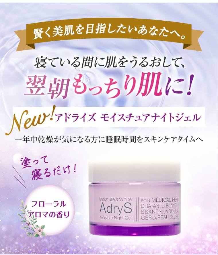 ～賢く美肌を目指したいあなたへ。～　寝ている間に肌をうるおして、翌朝もっちり肌に！　[New!　アドライズ モイスチュアナイトジェル]　一年中乾燥が気になる方に睡眠時間をスキンケアタイムへ　塗って寝るだけ！　フローラルアロマの香り