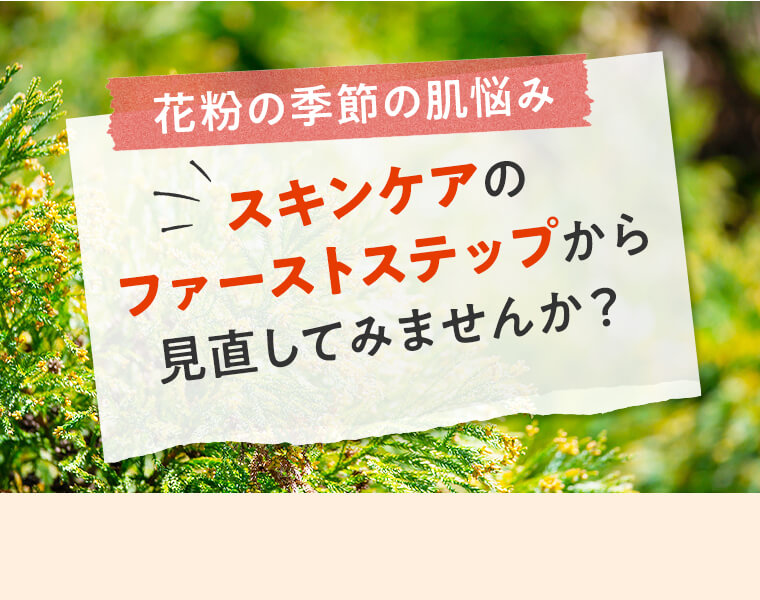 ～花粉の季節の肌悩み～　スキンケアのファーストステップから見直してみませんか？