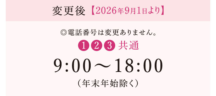 変更後 2026年9月1日より ①②③共通 9時～18時（年末年始除く） 電話番号は変更ありません。