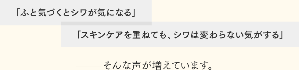 「ふと気づくとシワが気になる」「スキンケアを重ねても、シワは変わらない気がする」そんな声が増えています。 
