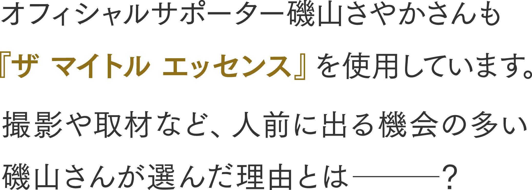 オフィシャルサポーター磯山さやかさんも 『ザ マイトル エッセンス』を使用しています。撮影や取材など、人前に出る機会の多い 磯山さんが選んだ理由とは？