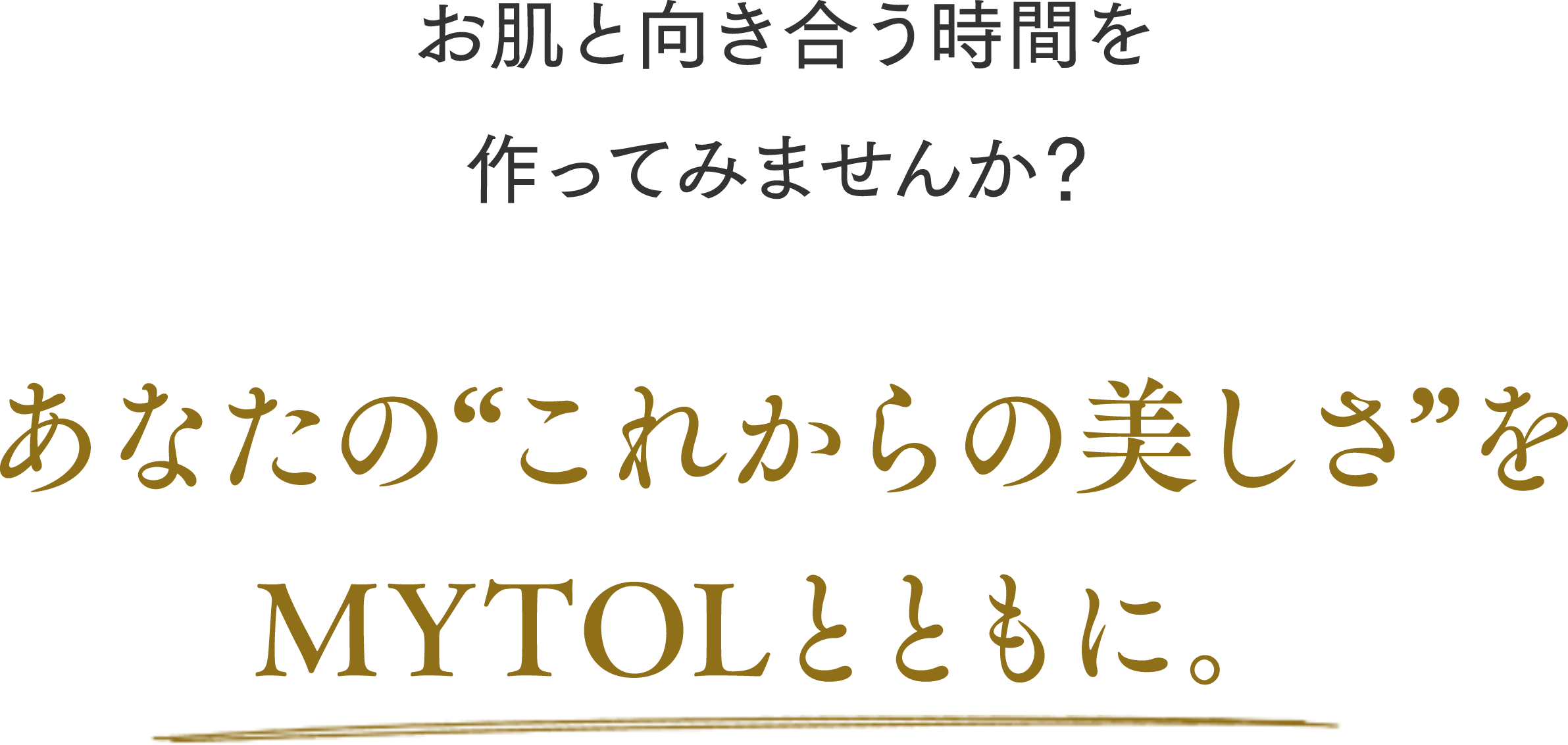 お肌と向き合う時間を 作ってみませんか？あなたの“これからの美しさ”を MYTOLとともに。