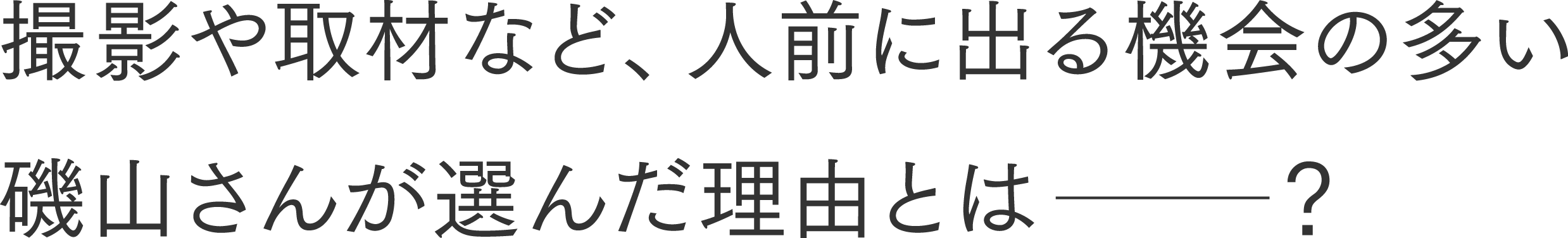 撮影や取材など、人前に出る機会の多い 磯山さんが選んだ理由とは？