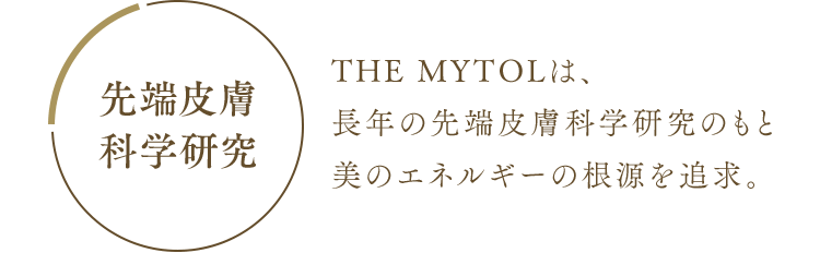 【先端皮膚科学研究】THE MYTOLは、長年の先端皮膚科学研究のもと美のエネルギーの根源を追求。