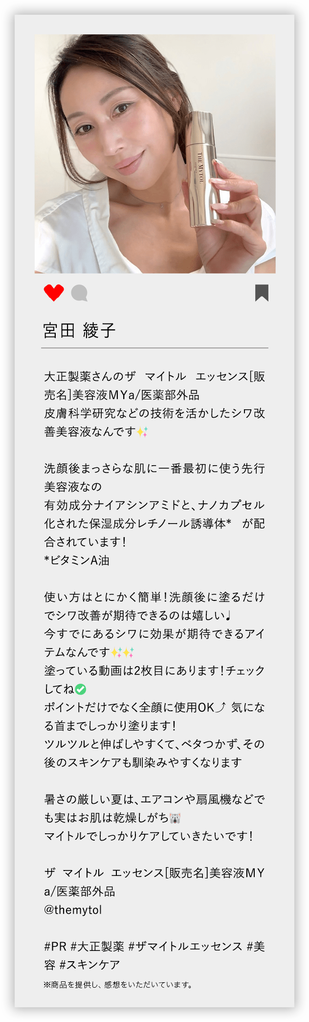 宮田 綾子 大正製薬さんのザ マイトル エッセンス[販売名]美容液MYa/医薬部外品 皮膚科学研究などの技術を活かしたシワ改善美容液なんです 洗顔後まっさらな肌に一番最初に使う先行美容液なの 有効成分ナイアシンアミドと、ナノカプセル化された保湿成分レチノール誘導体* が配合されています！ *ビタミンA油 使い方はとにかく簡単！洗顔後に塗るだけでシワ改善が期待できるのは嬉しい 今すでにあるシワに効果が期待できるアイテムなんです 塗っている動画は2枚目にあります！チェックしてね ポイントだけでなく全顔に使用OK 気になる首までしっかり塗ります！ ツルツルと伸ばしやすくて、ベタつかず、その後のスキンケアも馴染みやすくなります 暑さの厳しい夏は、エアコンや扇風機などでも実はお肌は乾燥しがち マイトルでしっかりケアしていきたいです！ ザ マイトル エッセンス[販売名]美容液MYa/医薬部外品 @themytol ♯PR ♯大正製薬 ♯ザマイトルエッセンス ♯美容 ♯スキンケア ※商品を提供し、感想をいただいています。