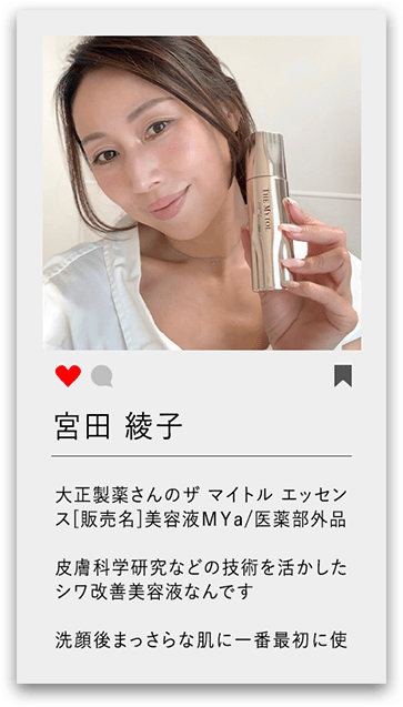 宮田 綾子 大正製薬さんのザ マイトル エッセンス[販売名]美容液MYa/医薬部外品 皮膚科学研究などの技術を活かしたシワ改善美容液なんです 洗顔後まっさらな肌に一番最初に使