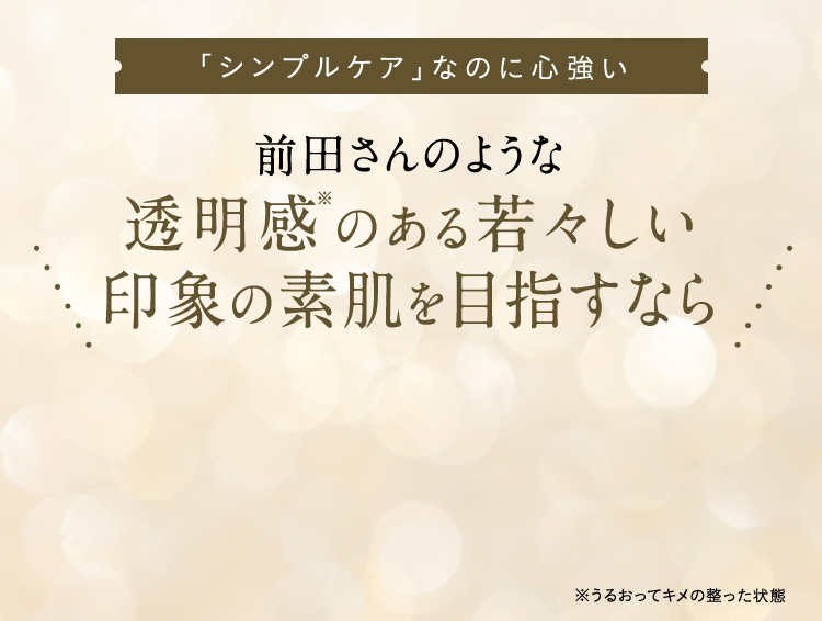 「シンプルケア」なのに心強い前田さんのような透明感のある若々しい印象の素肌を目指すなら