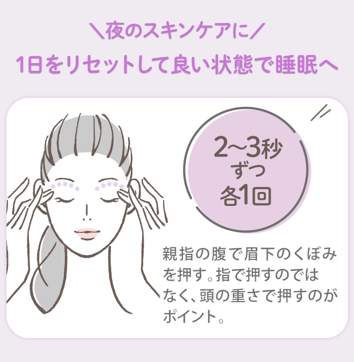 1日をリセットして良い状態で睡眠へ 夜のスキンケアに 2~3秒ずつ各1回 親指の腹で眉下のくぼみを押す。指で押すのではなく、頭の重さで押すのがポイント。