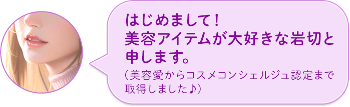 はじめまして!美容アイテムが大好きな岩切と申します。(美容愛からコスメコンシェルジュ認定まで取得しました♪)