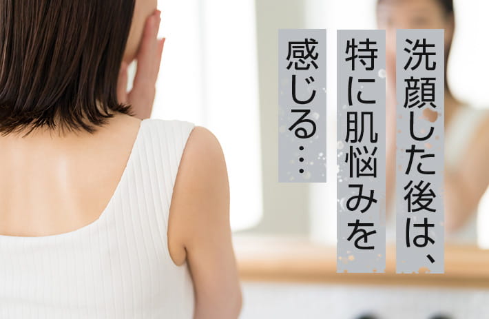 洗顔した後は特に肌悩みを感じる...