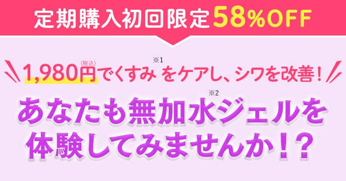 \定期購入初回限定58%OFF/ 1,980円(税込)でくすみ※1・シワ悩みから卒業!あなたも無加水※2ジェルで感激体験してみませんか? ※1 乾燥によるもの ※2 原料から製品製造まで一貫して水を加えないこと