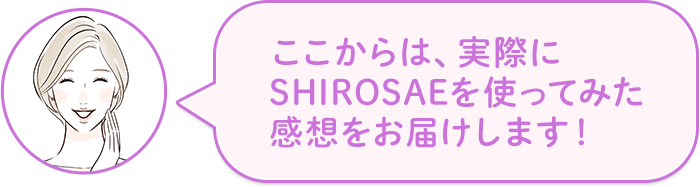 ここからは、実際にSHIROSAEを使ってみた感想をお届けします!