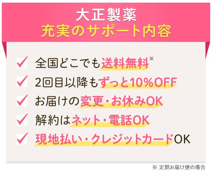 大正製薬充実のサポート内容 全国どこでも送料無料 2回目以降もずっと10%OFF お届けの変更・お休みOK 解約はネット・電話OK 現地払い・クレジットカードOK