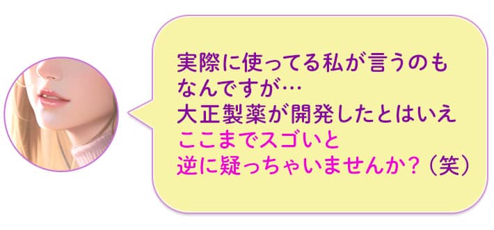 実際に使ってる私が言うのもなんですが…大正製薬が開発したとはいえここまでスゴいと逆に疑っちゃいませんか?(笑)