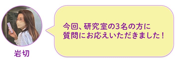 今回、研究室の3名の方に質問にお応えいただきました!