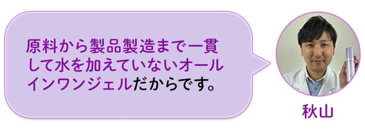 秋山 原料から製品製造まで一貫して水を加えていないオールインワンジェルだからです。