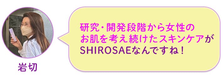 岩切 研究・開発段階から女性のお肌を考え続けたスキンケアがSHIROSAEなんですね!