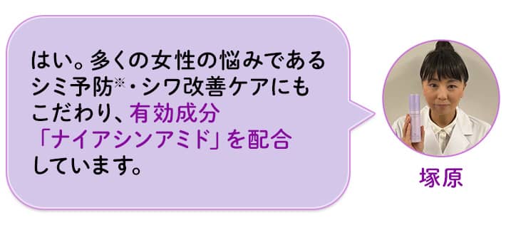 塚原 はい。多くの女性の悩みであるシミ予防※・シワ改善ケアにもこだわり、有効成分「ナイアシンアミド」を配合しています。