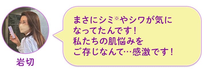 岩切 まさにシミ※やシワが気になってたんです!私たちの肌悩みをご存じなんて…感激です!