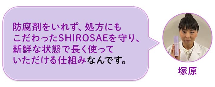 塚原 防腐剤をいれず、処方にもこだわったSHIROSAEを守り、新鮮な状態で長く使っていただける仕組みなんです。