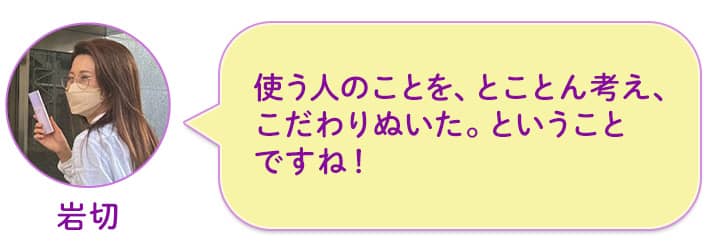 岩切 使う人のことを、とことん考え、こだわりぬいた。ということですね!