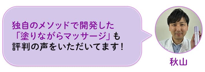秋山 独自のメソッドで開発した「塗りながらマッサージ」も評判の声をいただいてます!