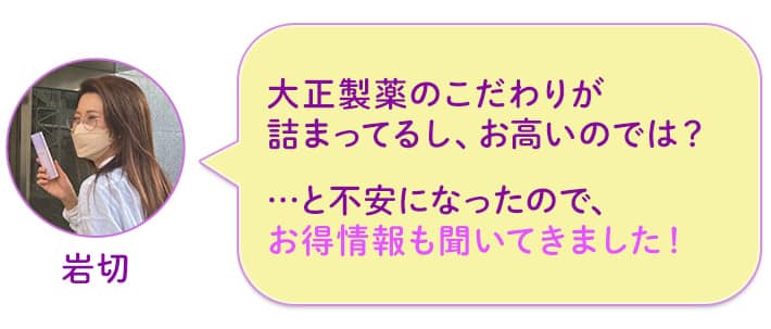岩切 大正製薬のこだわりが詰まってるし、お高いのでは?…と不安になったので、お得情報も聞いてきました!