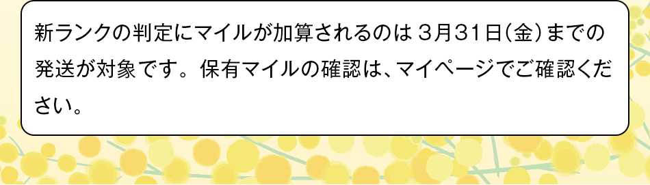 新ランクの判定にマイルが加算されるのは3月31日（金）までの発送が対象です。保有マイルの確認は、マイページでご確認ください。