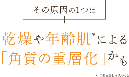 その原因の1つは、乾燥や年齢肌による「角質の重層化」かも