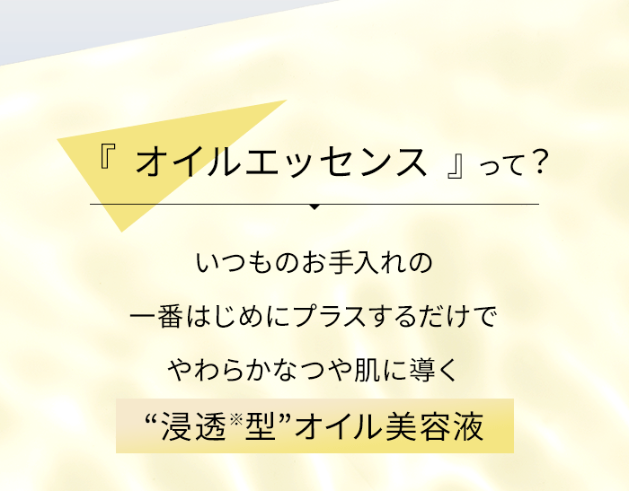 『オイルエッセンス』って? いつものお手入れの一番はじめにプラスするだけでやわらかなつや肌に導く “浸透※型”オイル美容液