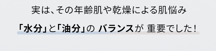 実は、その年齢肌や乾燥による肌悩み「水分」と「油分」のバランスが重要でした！