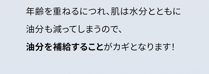 年齢を重ねるにつれ、肌は水分とともに油分も減ってしまうので、油分を補給することがカギとなります!