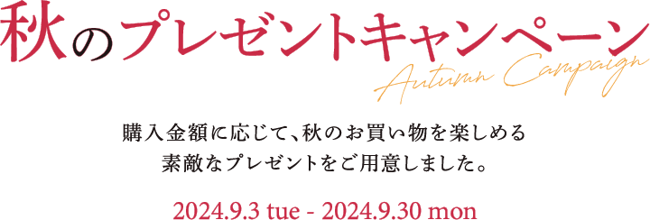 秋のプレゼントキャンペーン 購入金額に応じて、秋のお買い物を楽しめる素敵なプレゼントをご用意しました。 2024年9月3日(火)～9月30日(月)
