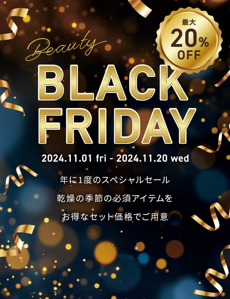 Black Friday 2024.11.1(金)～11.20(水) 年に1度のスペシャルセール乾燥の季節の必須アイテムをお得なセット価格でご用意数量限定アイテムもお見逃しなく