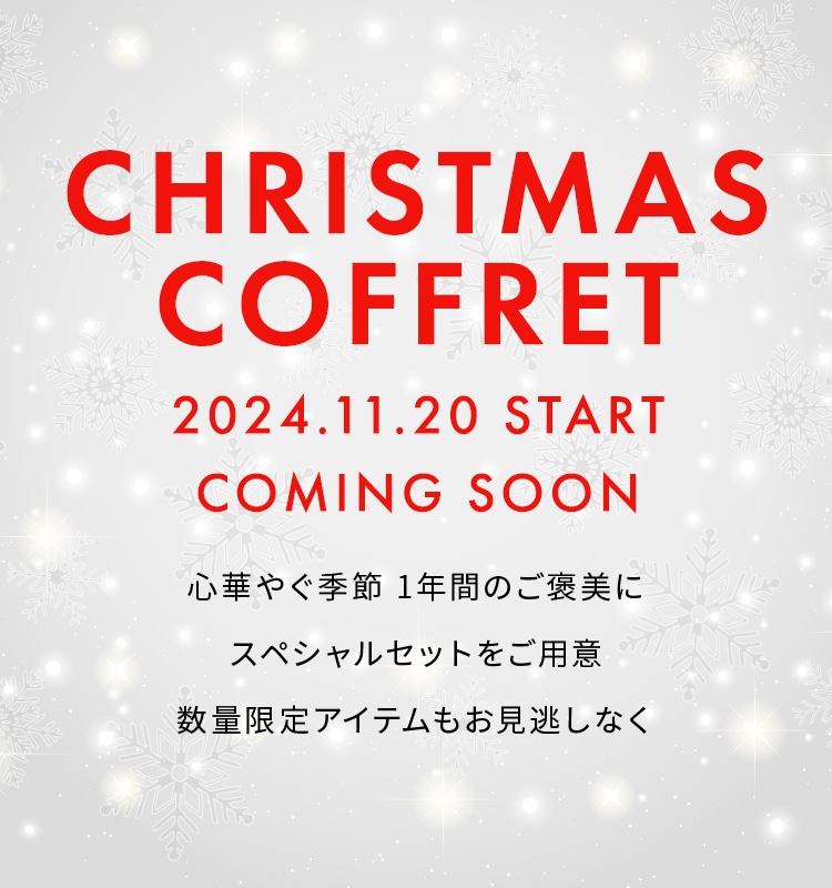 Christmas Coffret 2024.11.20 start coming soon 心華やぐ季節 1年間のご褒美にスペシャルセットをご用意 数量限定アイテムもお見逃しなく