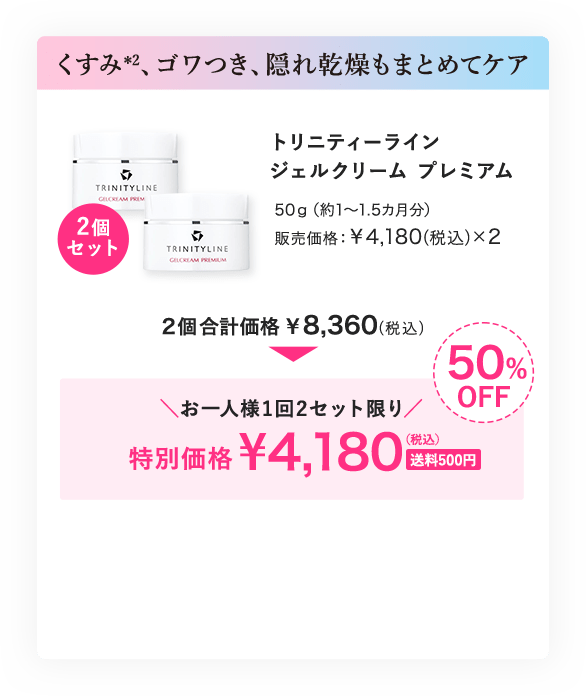 くすみ、ゴワつき、隠れ乾燥もまとめてケア トリニティーライン ジェルクリーム プレミアム 2個セット 合計価格8,360円(税込)が、お一人様1回2セット限り 50%OFF 特別価格4,180円(税込) 送料500円